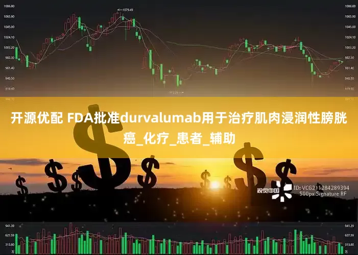 开源优配 FDA批准durvalumab用于治疗肌肉浸润性膀胱癌_化疗_患者_辅助