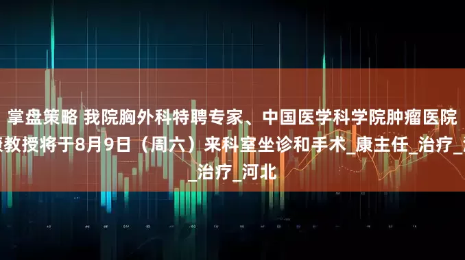 掌盘策略 我院胸外科特聘专家、中国医学科学院肿瘤医院邵康教授将于8月9日（周六）来科室坐诊和手术_康主任_治疗_河北