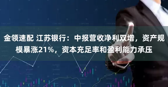 金领速配 江苏银行：中报营收净利双增，资产规模暴涨21%，资本充足率和盈利能力承压