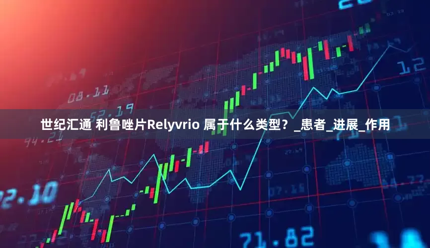 世纪汇通 利鲁唑片Relyvrio 属于什么类型？_患者_进展_作用