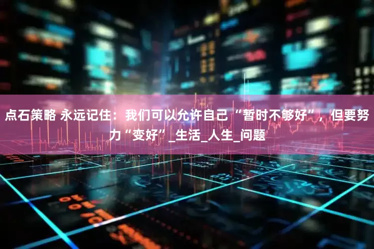 点石策略 永远记住：我们可以允许自己 “暂时不够好”，但要努力“变好”_生活_人生_问题