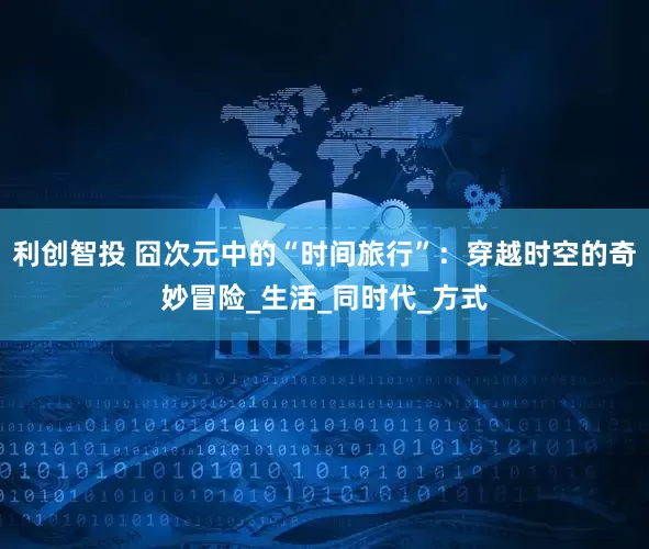 利创智投 囧次元中的“时间旅行”：穿越时空的奇妙冒险_生活_同时代_方式