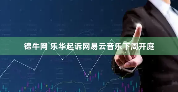 锦牛网 乐华起诉网易云音乐下周开庭