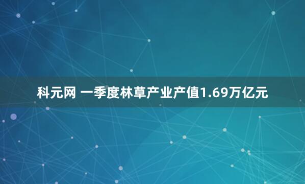 科元网 一季度林草产业产值1.69万亿元