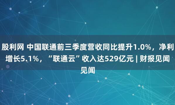 股利网 中国联通前三季度营收同比提升1.0%，净利增长5.1%，“联通云”收入达529亿元 | 财报见闻
