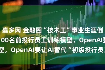 嘉多网 金融圈“技术工”事业生涯倒计时？雇佣超100名前投行员工训练模型，OpenAI要让AI替代“初级投行员工”