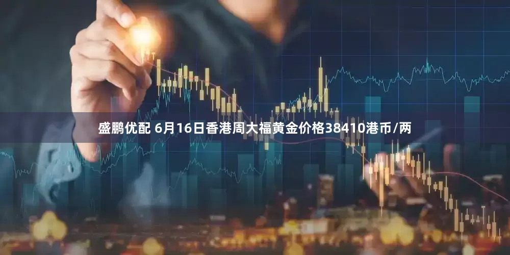 盛鹏优配 6月16日香港周大福黄金价格38410港币/两