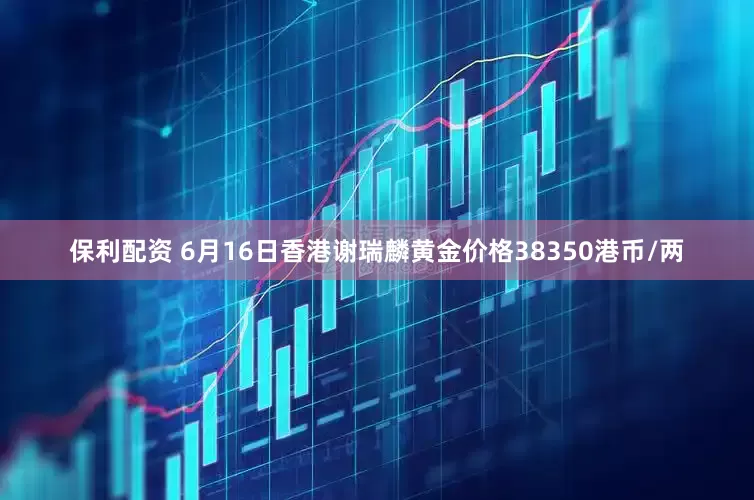 保利配资 6月16日香港谢瑞麟黄金价格38350港币/两