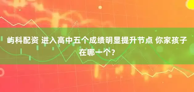 屿科配资 进入高中五个成绩明显提升节点 你家孩子在哪一个？