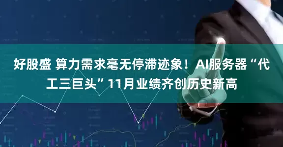好股盛 算力需求毫无停滞迹象！AI服务器“代工三巨头”11月业绩齐创历史新高