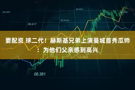 要配资 球二代！赫斯基兄弟上演曼城首秀瓜帅：为他们父亲感到高兴