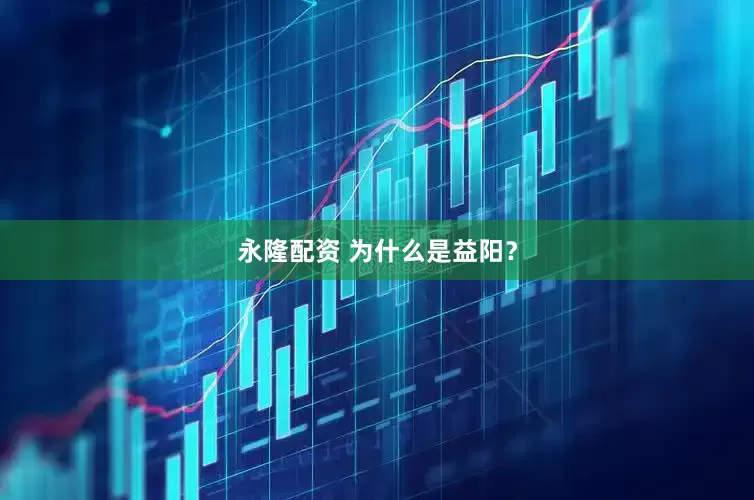 永隆配资 为什么是益阳？