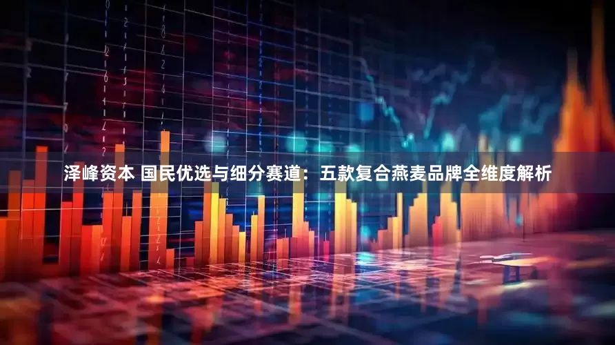 泽峰资本 国民优选与细分赛道：五款复合燕麦品牌全维度解析