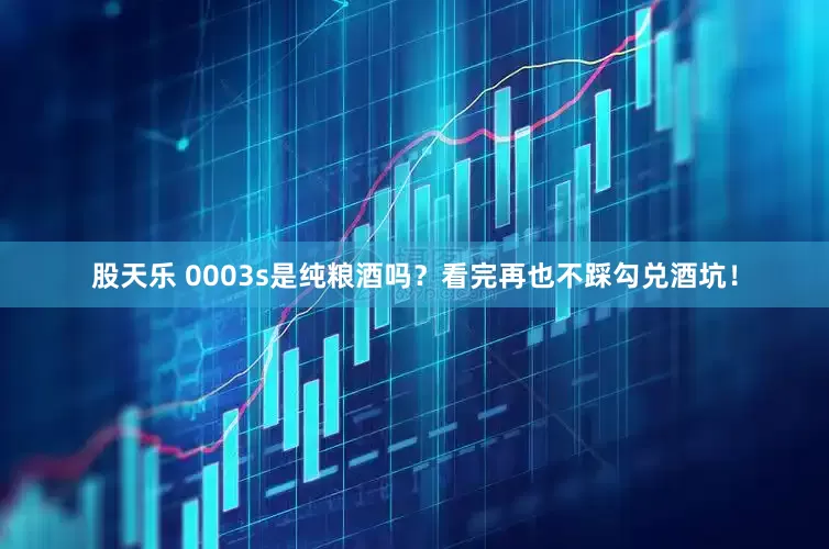 股天乐 0003s是纯粮酒吗？看完再也不踩勾兑酒坑！