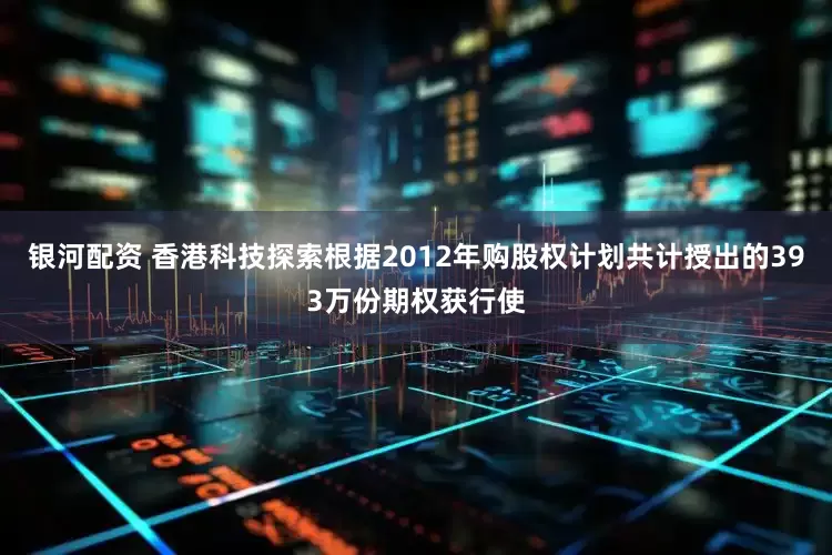 银河配资 香港科技探索根据2012年购股权计划共计授出的393万份期权获行使