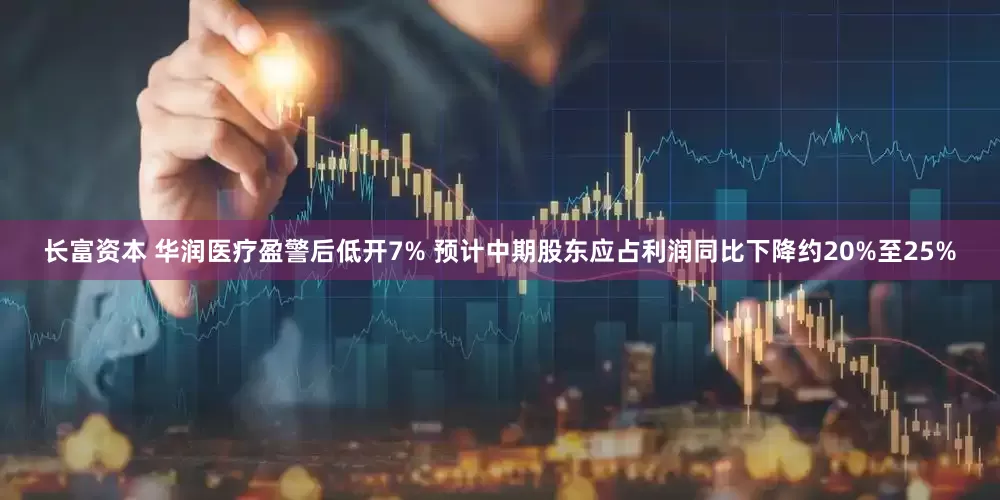 长富资本 华润医疗盈警后低开7% 预计中期股东应占利润同比下降约20%至25%