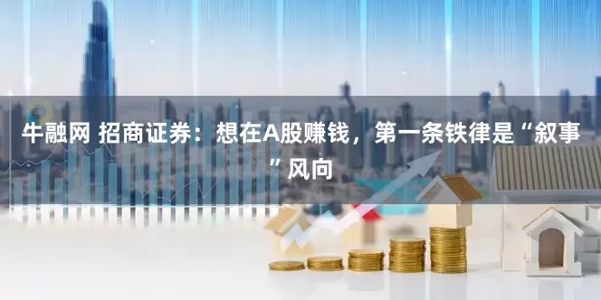 牛融网 招商证券：想在A股赚钱，第一条铁律是“叙事”风向